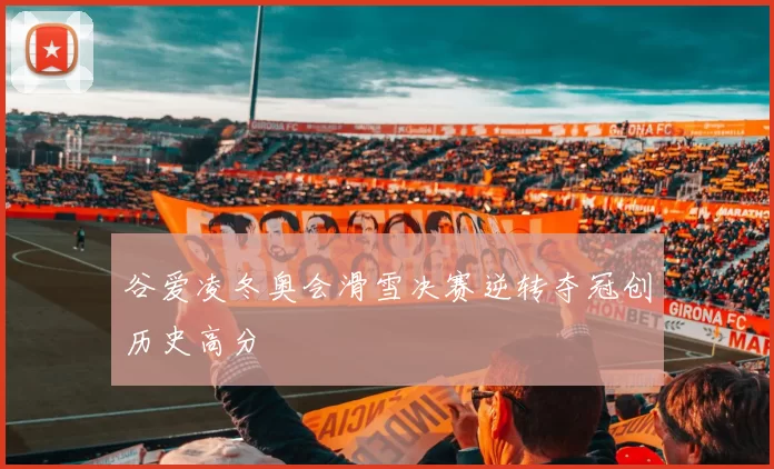 谷爱凌冬奥会滑雪决赛逆转夺冠创历史高分