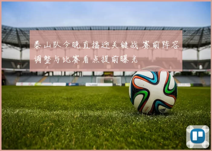 泰山队今晚直播迎关键战 赛前阵容调整与比赛看点提前曝光