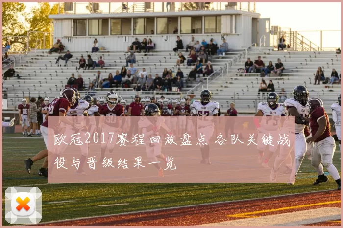 欧冠2017赛程回放盘点 各队关键战役与晋级结果一览