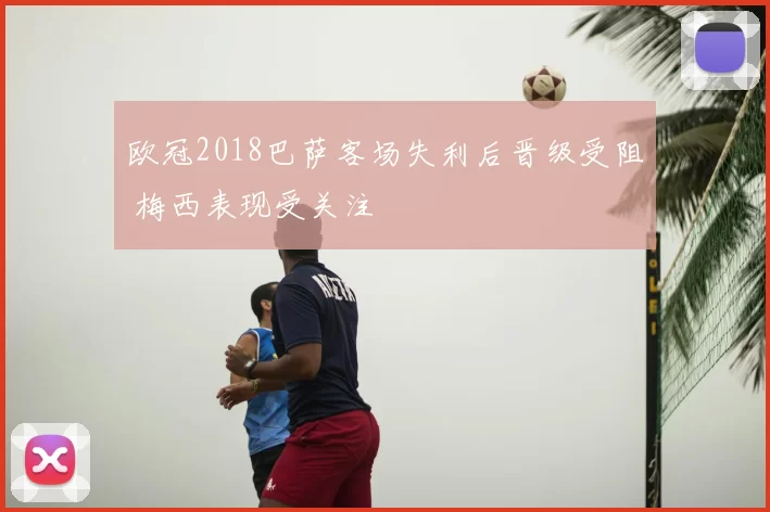 欧冠2018巴萨客场失利后晋级受阻 梅西表现受关注