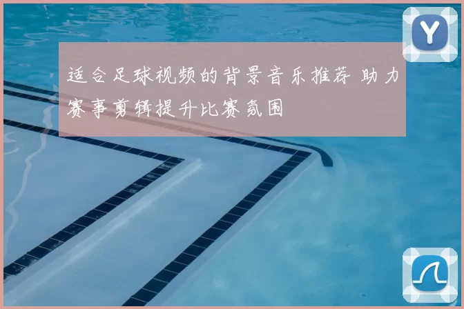 适合足球视频的背景音乐推荐 助力赛事剪辑提升比赛氛围
