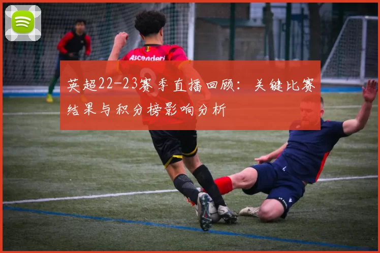 英超22-23赛季直播回顾：关键比赛结果与积分榜影响分析