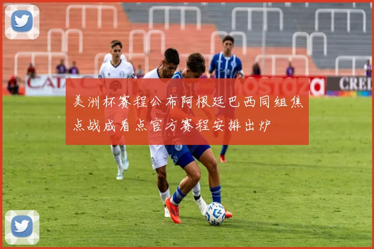 美洲杯赛程公布阿根廷巴西同组焦点战成看点官方赛程安排出炉