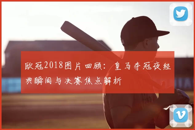 欧冠2018图片回顾:皇马夺冠夜经典瞬间与决赛焦点解析