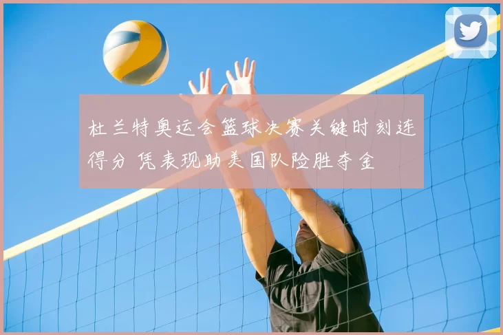 杜兰特奥运会篮球决赛关键时刻连得分 凭表现助美国队险胜夺金