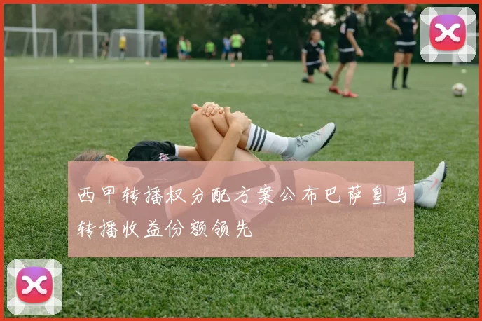 西甲转播权分配方案公布巴萨皇马转播收益份额领先
