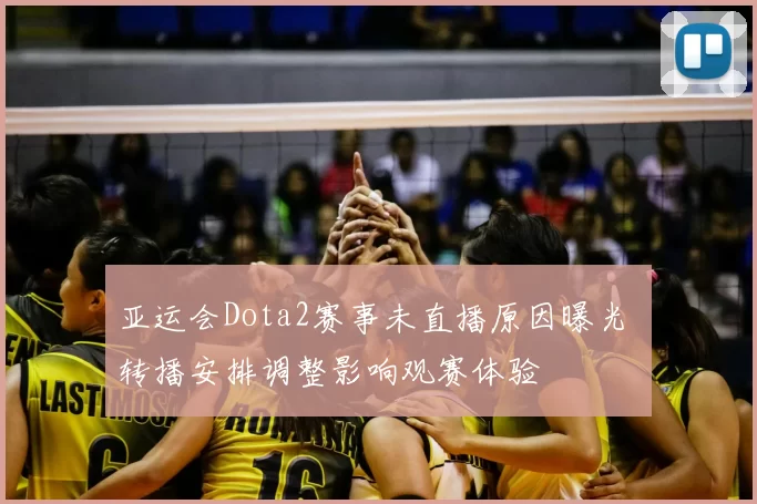 亚运会Dota2赛事未直播原因曝光 转播安排调整影响观赛体验