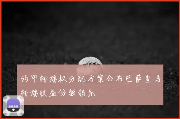 西甲转播权分配方案公布巴萨皇马转播收益份额领先