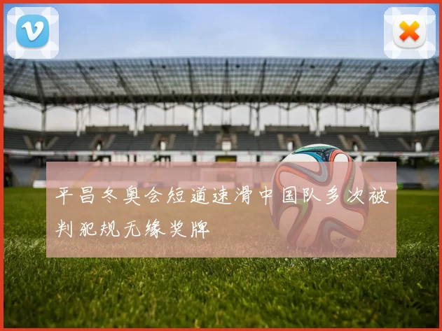 平昌冬奥会短道速滑中国队多次被判犯规无缘奖牌