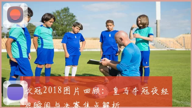 欧冠2018图片回顾:皇马夺冠夜经典瞬间与决赛焦点解析