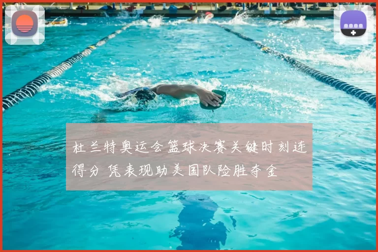 杜兰特奥运会篮球决赛关键时刻连得分 凭表现助美国队险胜夺金