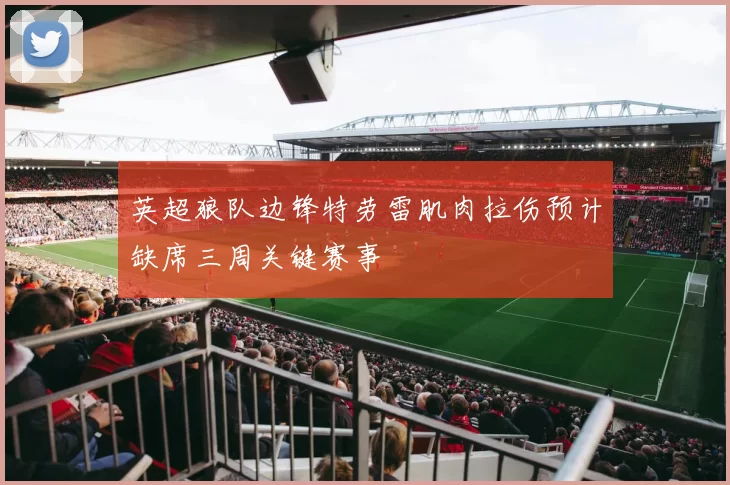 英超狼队边锋特劳雷肌肉拉伤预计缺席三周关键赛事