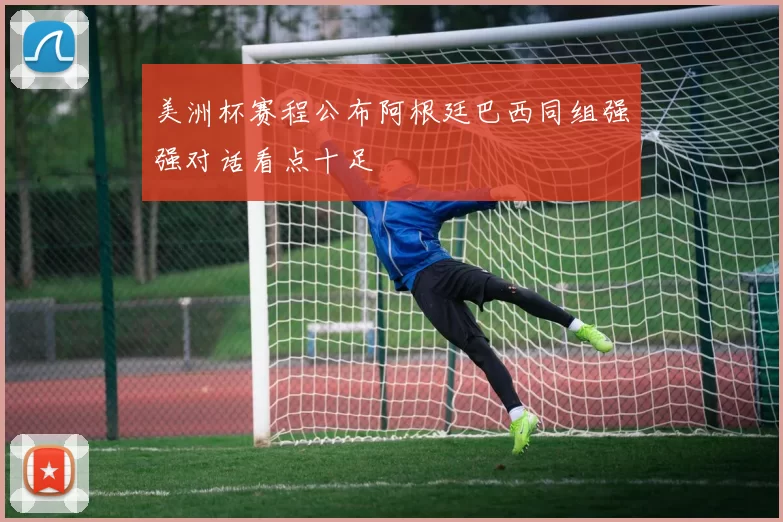 美洲杯赛程公布阿根廷巴西同组强强对话看点十足