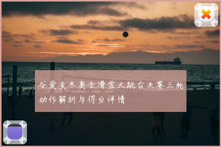 谷爱凌冬奥会滑雪大跳台决赛三轮动作解析与得分详情
