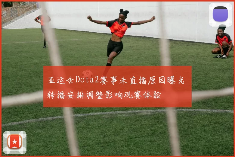 亚运会Dota2赛事未直播原因曝光 转播安排调整影响观赛体验