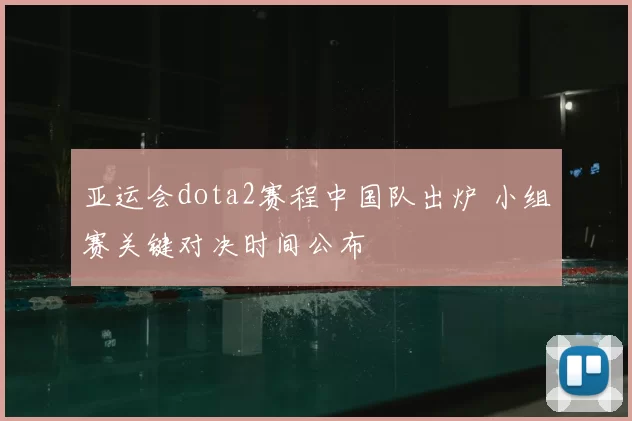 亚运会dota2赛程中国队出炉 小组赛关键对决时间公布