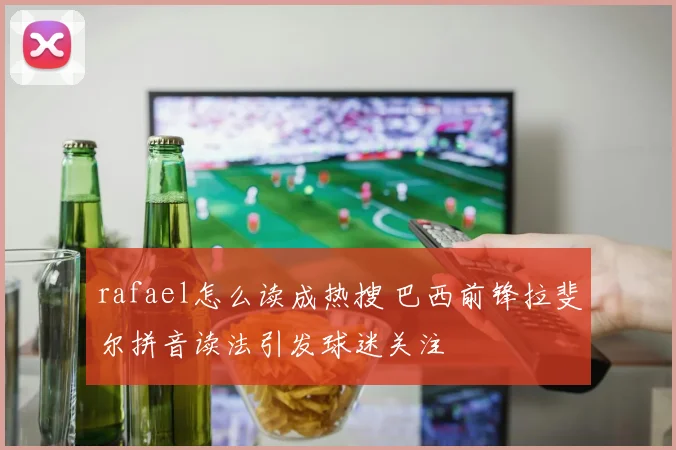 rafael怎么读成热搜 巴西前锋拉斐尔拼音读法引发球迷关注
