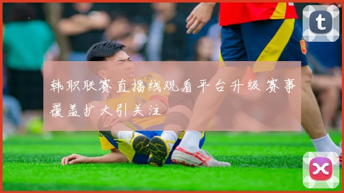 韩职联赛直播线观看平台升级 赛事覆盖扩大引关注