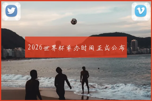 2026世界杯举办时间正式公布