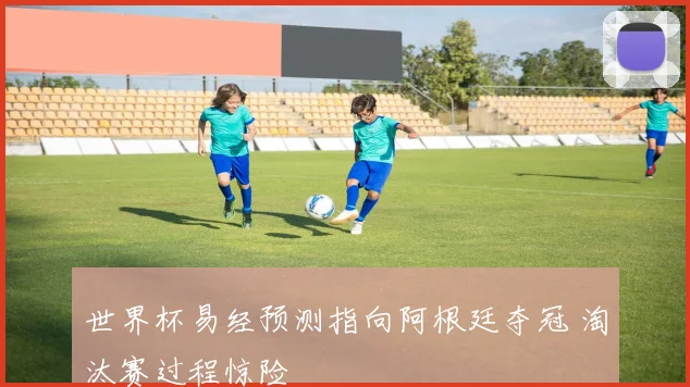 世界杯易经预测指向阿根廷夺冠 淘汰赛过程惊险