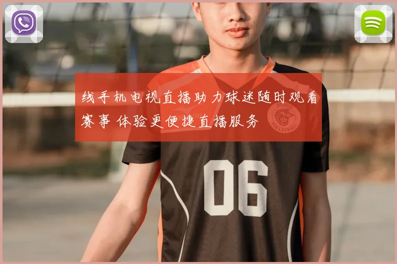 线手机电视直播助力球迷随时观看赛事 体验更便捷直播服务