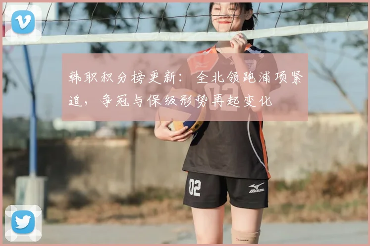 韩职积分榜更新：全北领跑浦项紧追，争冠与保级形势再起变化