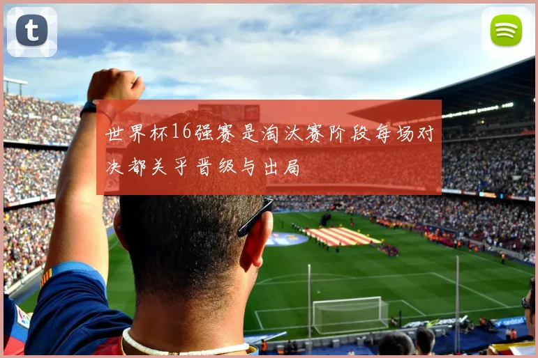 世界杯16强赛是淘汰赛阶段每场对决都关乎晋级与出局