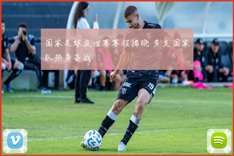 国家足球友谊赛赛程揭晓 多支国家队热身备战