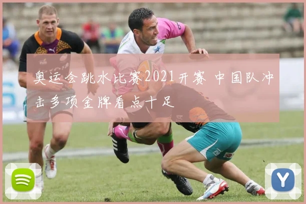 奥运会跳水比赛2021开赛 中国队冲击多项金牌看点十足