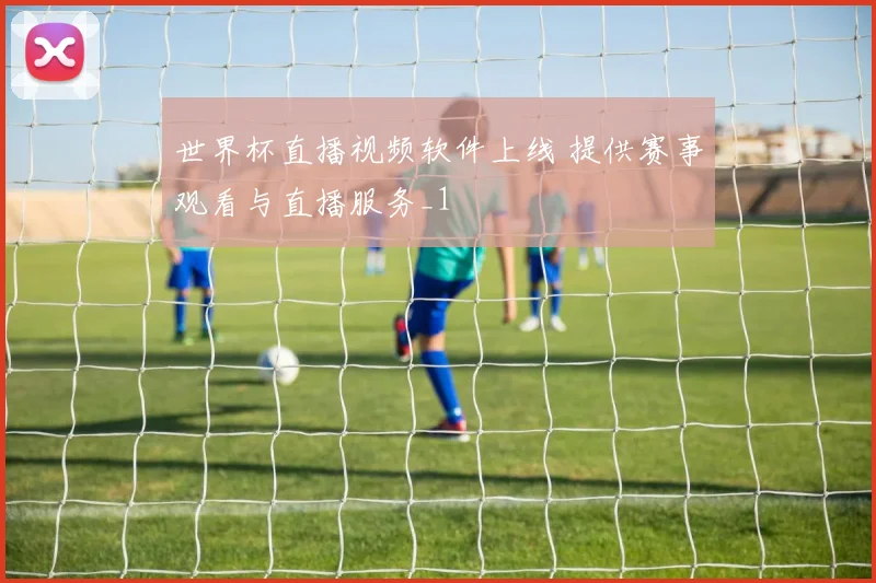 世界杯直播视频软件上线 提供赛事观看与直播服务_1