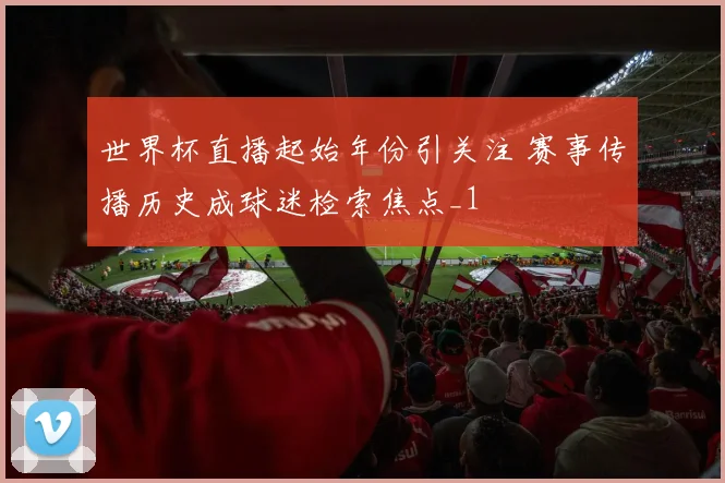 世界杯直播起始年份引关注 赛事传播历史成球迷检索焦点_1