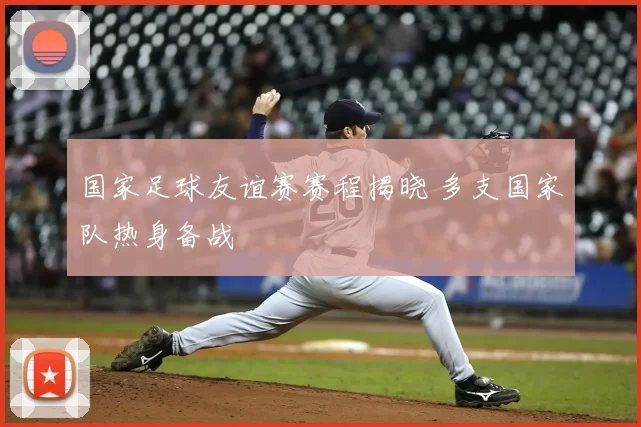 国家足球友谊赛赛程揭晓 多支国家队热身备战
