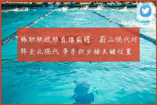 韩职联视频直播前瞻：蔚山现代对阵全北现代 争夺积分榜关键位置