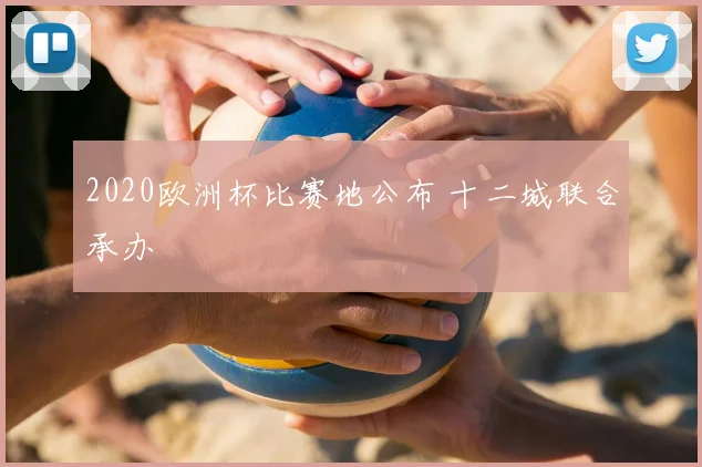 2020欧洲杯比赛地公布 十二城联合承办