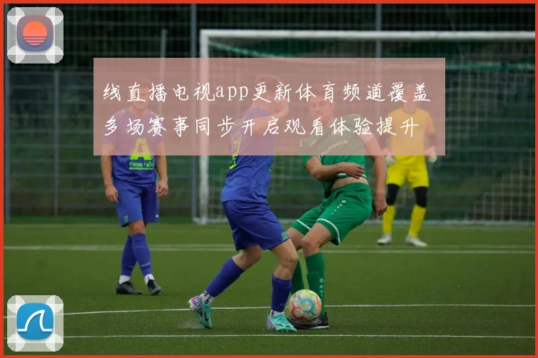 线直播电视app更新体育频道覆盖 多场赛事同步开启观看体验提升