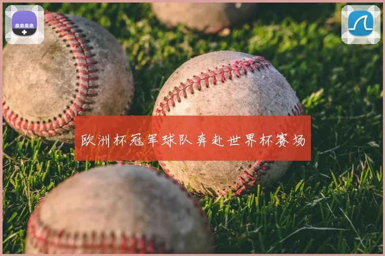 欧洲杯冠军球队奔赴世界杯赛场