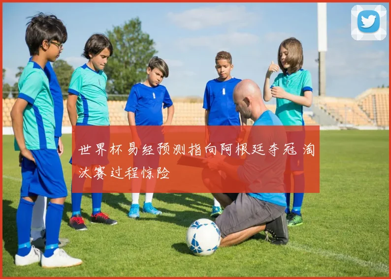 世界杯易经预测指向阿根廷夺冠 淘汰赛过程惊险