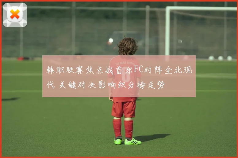 韩职联赛焦点战首尔FC对阵全北现代 关键对决影响积分榜走势