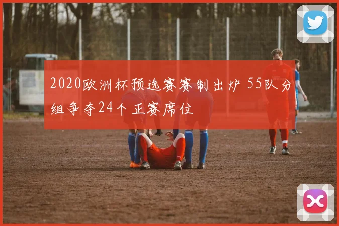 2020欧洲杯预选赛赛制出炉 55队分组争夺24个正赛席位