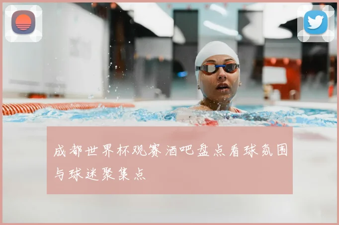 成都世界杯观赛酒吧盘点看球氛围与球迷聚集点