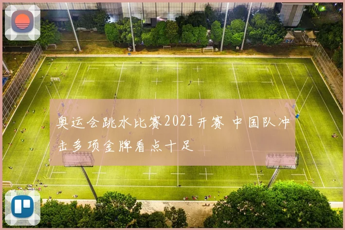 奥运会跳水比赛2021开赛 中国队冲击多项金牌看点十足
