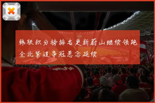 韩联积分榜排名更新蔚山继续领跑全北紧追争冠悬念延续