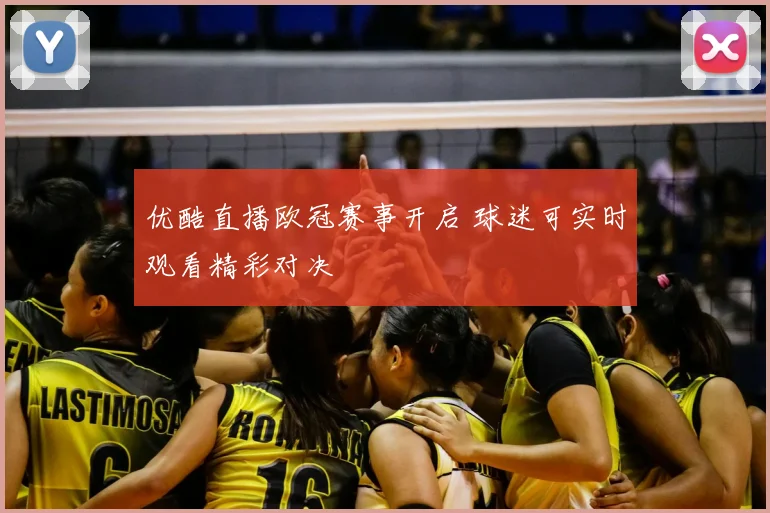 优酷直播欧冠赛事开启 球迷可实时观看精彩对决